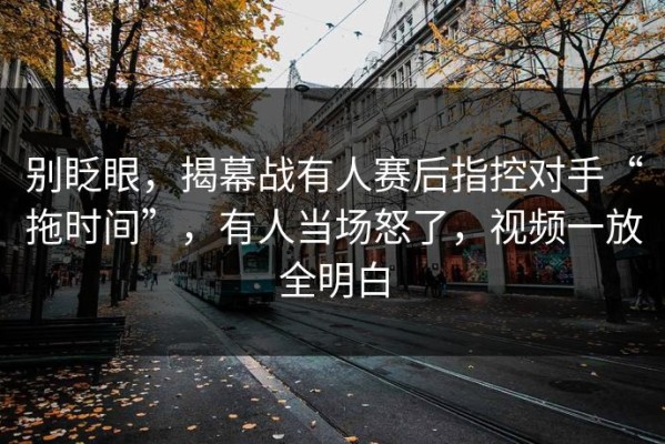 别眨眼，揭幕战有人赛后指控对手“拖时间”，有人当场怒了，视频一放全明白
