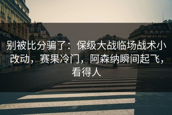 别被比分骗了：保级大战临场战术小改动，赛果冷门，阿森纳瞬间起飞，看得人