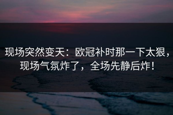 现场突然变天：欧冠补时那一下太狠，现场气氛炸了，全场先静后炸！