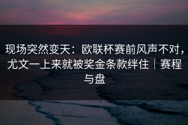 现场突然变天：欧联杯赛前风声不对，尤文一上来就被奖金条款绊住｜赛程与盘