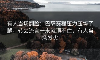 有人当场翻脸：巴萨赛程压力压垮了腿，转会流言一来就顶不住，有人当场发火