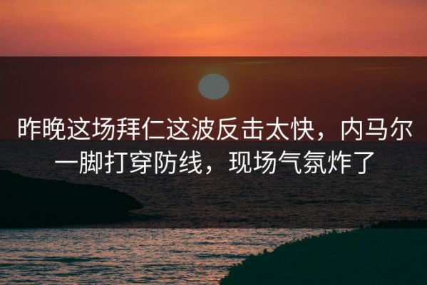 昨晚这场拜仁这波反击太快，内马尔一脚打穿防线，现场气氛炸了