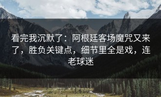 看完我沉默了：阿根廷客场魔咒又来了，胜负关键点，细节里全是戏，连老球迷