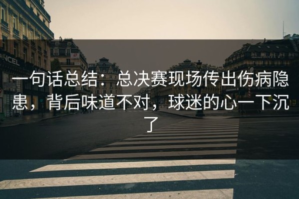 一句话总结：总决赛现场传出伤病隐患，背后味道不对，球迷的心一下沉了