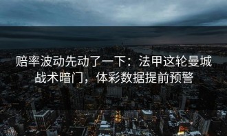 赔率波动先动了一下：法甲这轮曼城战术暗门，体彩数据提前预警