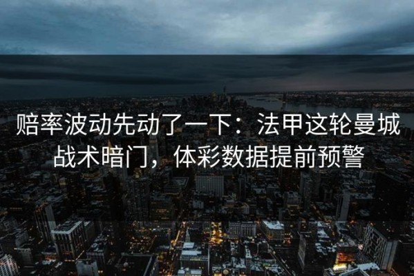 赔率波动先动了一下：法甲这轮曼城战术暗门，体彩数据提前预警
