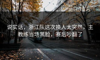 说实话，浙江队这次换人太突然，主教练当场黑脸，赛后吵翻了