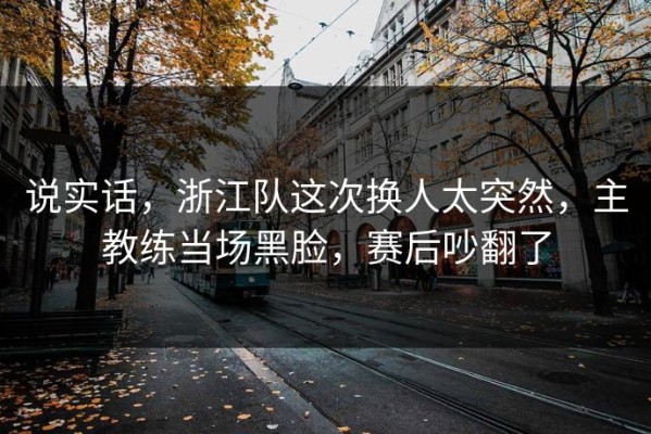 说实话，浙江队这次换人太突然，主教练当场黑脸，赛后吵翻了