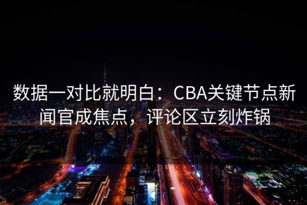 数据一对比就明白：CBA关键节点新闻官成焦点，评论区立刻炸锅