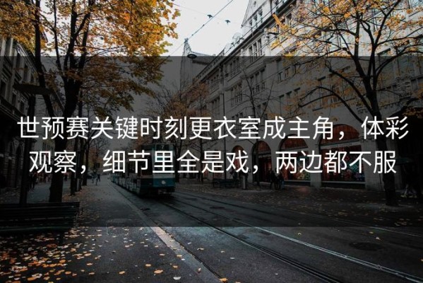 世预赛关键时刻更衣室成主角，体彩观察，细节里全是戏，两边都不服