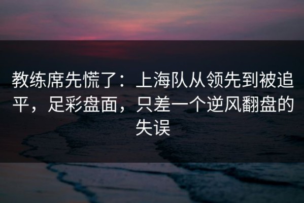 教练席先慌了：上海队从领先到被追平，足彩盘面，只差一个逆风翻盘的失误