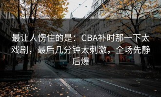 最让人愣住的是：CBA补时那一下太戏剧，最后几分钟太刺激，全场先静后爆