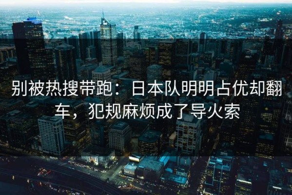 别被热搜带跑：日本队明明占优却翻车，犯规麻烦成了导火索