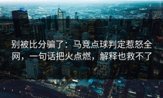 别被比分骗了：马竞点球判定惹怒全网，一句话把火点燃，解释也救不了