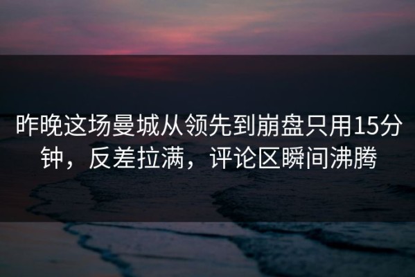 昨晚这场曼城从领先到崩盘只用15分钟，反差拉满，评论区瞬间沸腾