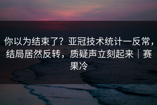 你以为结束了？亚冠技术统计一反常，结局居然反转，质疑声立刻起来｜赛果冷