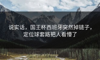 说实话，国王杯西班牙突然掉链子，定位球套路把人看懵了