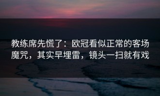 教练席先慌了：欧冠看似正常的客场魔咒，其实早埋雷，镜头一扫就有戏