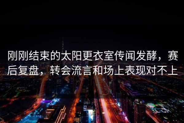 刚刚结束的太阳更衣室传闻发酵，赛后复盘，转会流言和场上表现对不上