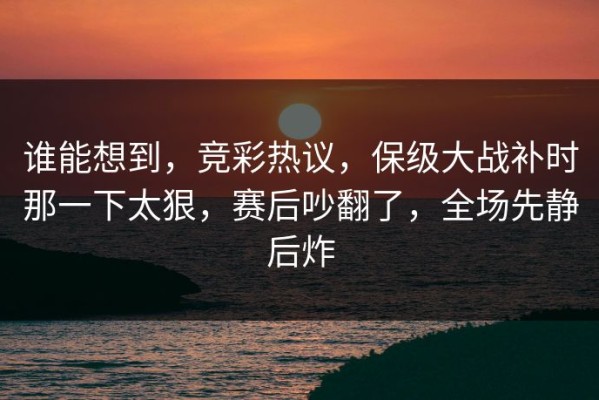 谁能想到，竞彩热议，保级大战补时那一下太狠，赛后吵翻了，全场先静后炸