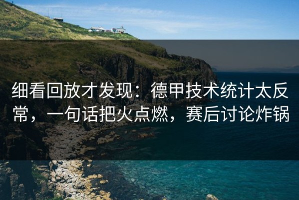 细看回放才发现：德甲技术统计太反常，一句话把火点燃，赛后讨论炸锅
