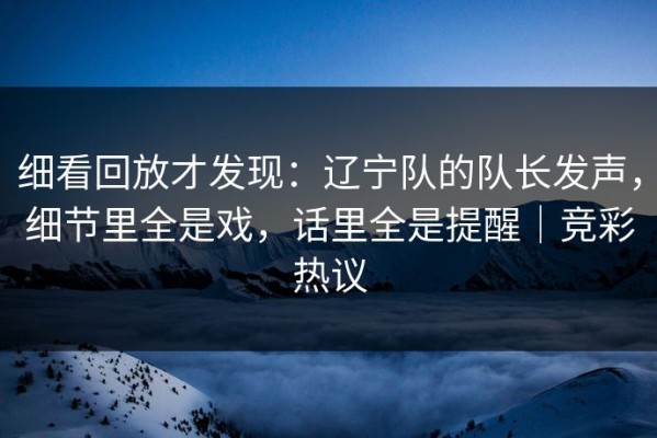 细看回放才发现：辽宁队的队长发声，细节里全是戏，话里全是提醒｜竞彩热议