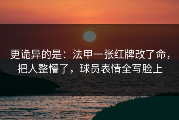 更诡异的是：法甲一张红牌改了命，把人整懵了，球员表情全写脸上