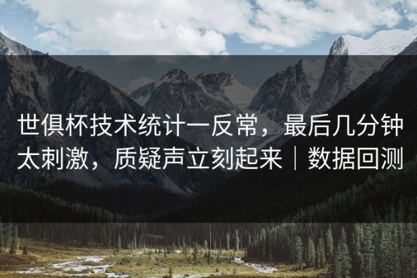 世俱杯技术统计一反常，最后几分钟太刺激，质疑声立刻起来｜数据回测