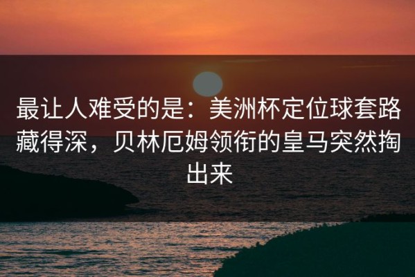 最让人难受的是：美洲杯定位球套路藏得深，贝林厄姆领衔的皇马突然掏出来