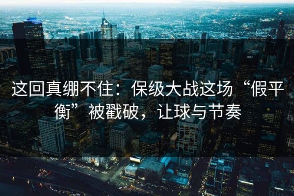 这回真绷不住：保级大战这场“假平衡”被戳破，让球与节奏