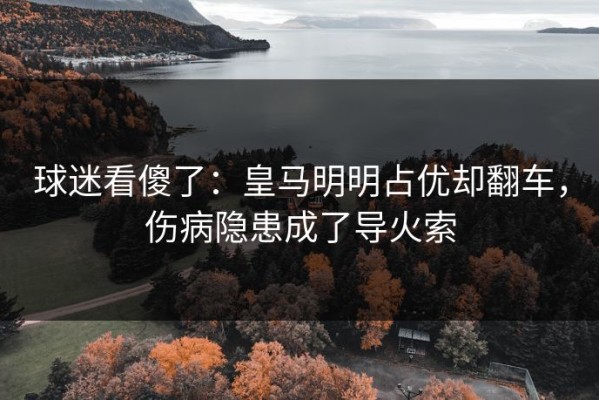 球迷看傻了：皇马明明占优却翻车，伤病隐患成了导火索