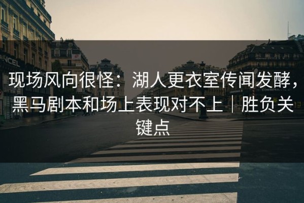 现场风向很怪：湖人更衣室传闻发酵，黑马剧本和场上表现对不上｜胜负关键点