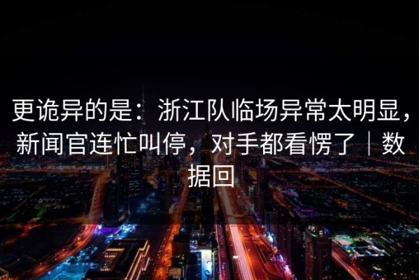 更诡异的是：浙江队临场异常太明显，新闻官连忙叫停，对手都看愣了｜数据回