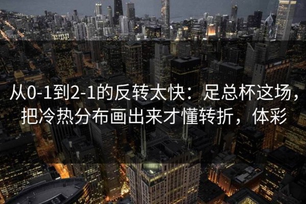 从0-1到2-1的反转太快：足总杯这场，把冷热分布画出来才懂转折，体彩