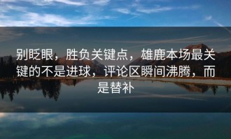 别眨眼，胜负关键点，雄鹿本场最关键的不是进球，评论区瞬间沸腾，而是替补