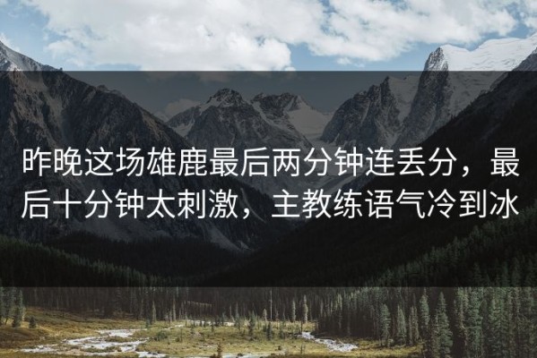 昨晚这场雄鹿最后两分钟连丢分，最后十分钟太刺激，主教练语气冷到冰