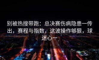 别被热搜带跑：总决赛伤病隐患一传出，赛程与指数，这波操作够狠，球迷心一