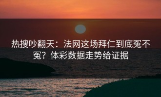 热搜吵翻天：法网这场拜仁到底冤不冤？体彩数据走势给证据