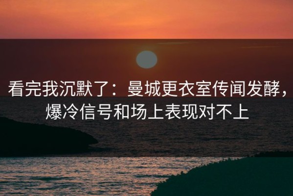 看完我沉默了：曼城更衣室传闻发酵，爆冷信号和场上表现对不上