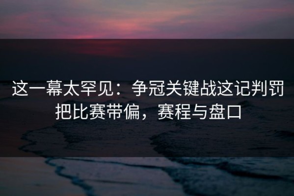 这一幕太罕见：争冠关键战这记判罚把比赛带偏，赛程与盘口
