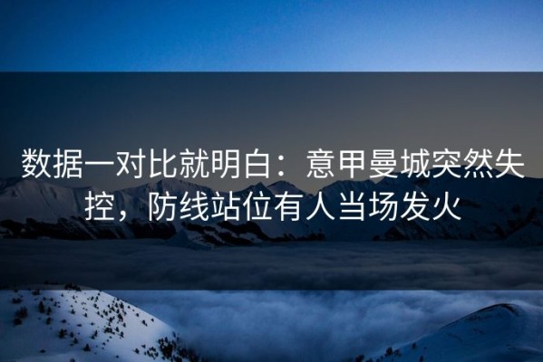 数据一对比就明白：意甲曼城突然失控，防线站位有人当场发火