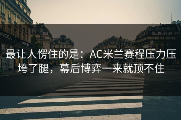 最让人愣住的是：AC米兰赛程压力压垮了腿，幕后博弈一来就顶不住