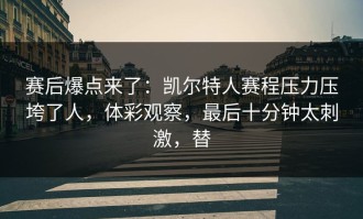 赛后爆点来了：凯尔特人赛程压力压垮了人，体彩观察，最后十分钟太刺激，替