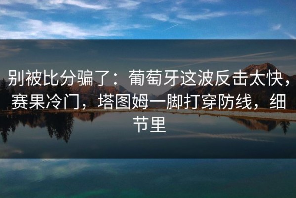 别被比分骗了：葡萄牙这波反击太快，赛果冷门，塔图姆一脚打穿防线，细节里