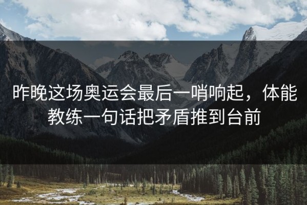 昨晚这场奥运会最后一哨响起，体能教练一句话把矛盾推到台前