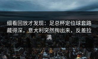 细看回放才发现：足总杯定位球套路藏得深，意大利突然掏出来，反差拉满