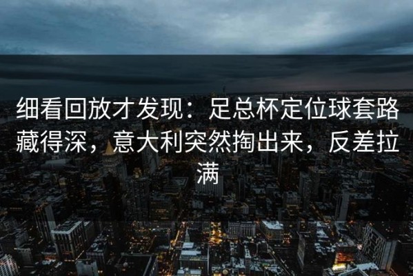 细看回放才发现：足总杯定位球套路藏得深，意大利突然掏出来，反差拉满