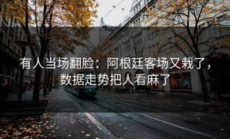 有人当场翻脸：阿根廷客场又栽了，数据走势把人看麻了