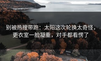 别被热搜带跑：太阳这次轮换太奇怪，更衣室一脸凝重，对手都看愣了