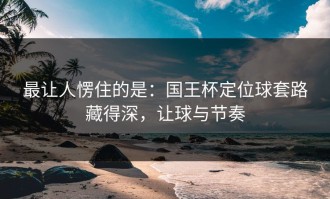 最让人愣住的是：国王杯定位球套路藏得深，让球与节奏